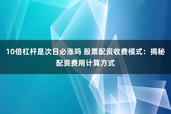 10倍杠杆是次日必涨吗 股票配资收费模式：揭秘配资费用计算方式