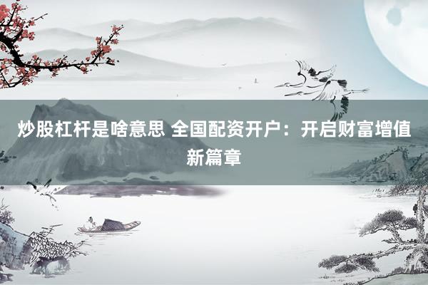 炒股杠杆是啥意思 全国配资开户：开启财富增值新篇章