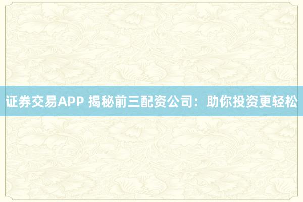 证券交易APP 揭秘前三配资公司：助你投资更轻松