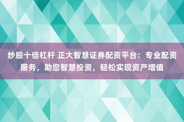 炒股十倍杠杆 正大智慧证券配资平台：专业配资服务，助您智慧投资，轻松实现资产增值