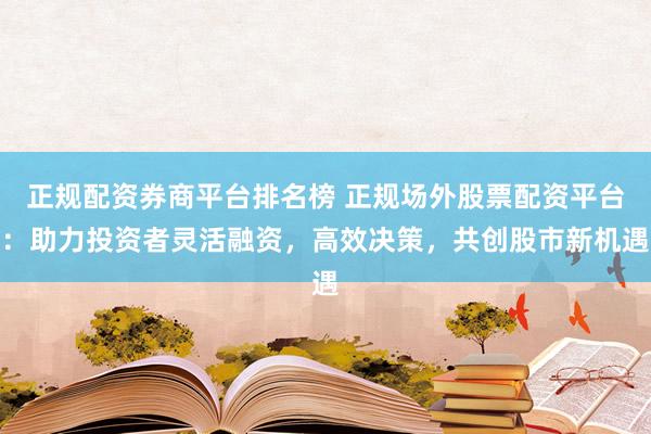 正规配资券商平台排名榜 正规场外股票配资平台：助力投资者灵活融资，高效决策，共创股市新机遇
