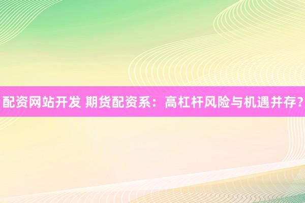 配资网站开发 期货配资系：高杠杆风险与机遇并存？