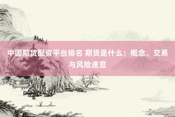 中国期货配资平台排名 期货是什么：概念、交易与风险速览