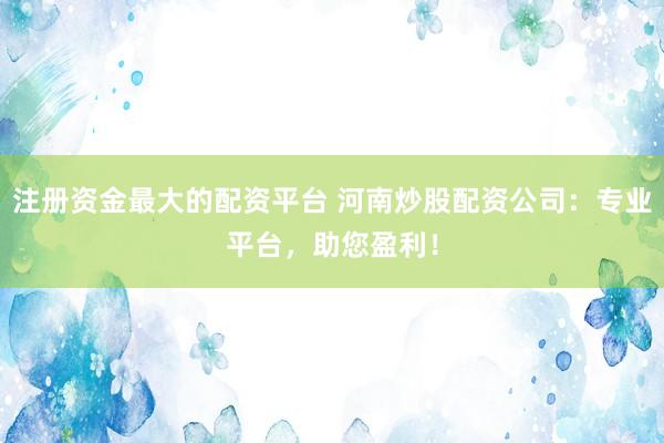 注册资金最大的配资平台 河南炒股配资公司：专业平台，助您盈利！