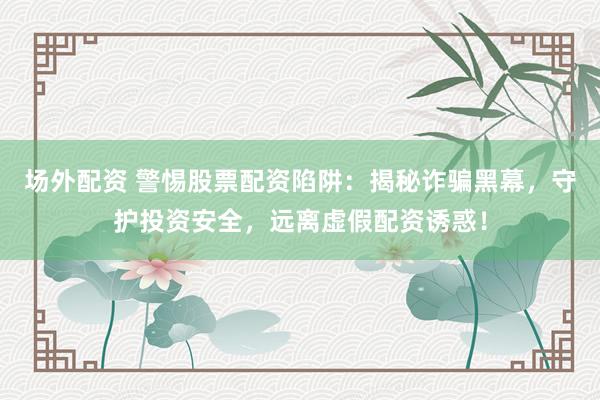 场外配资 警惕股票配资陷阱：揭秘诈骗黑幕，守护投资安全，远离虚假配资诱惑！