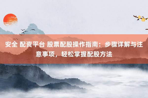 安全 配资平台 股票配股操作指南：步骤详解与注意事项，轻松掌握配股方法