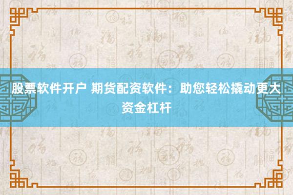 股票软件开户 期货配资软件：助您轻松撬动更大资金杠杆