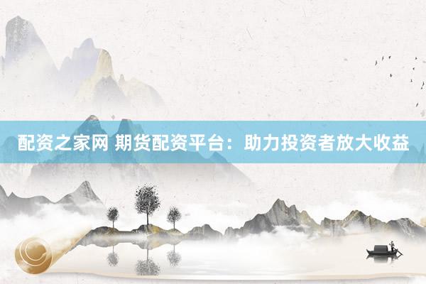 配资之家网 期货配资平台：助力投资者放大收益