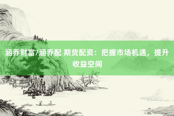 涵乔财富/涵乔配 期货配资：把握市场机遇，提升收益空间