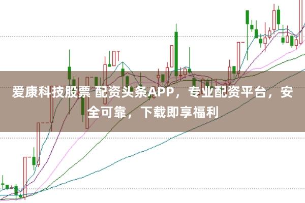 爱康科技股票 配资头条APP，专业配资平台，安全可靠，下载即享福利