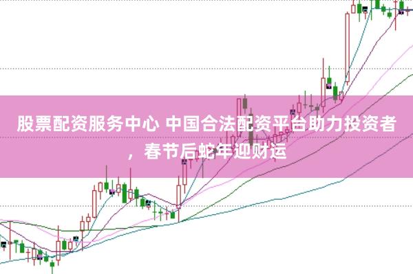 股票配资服务中心 中国合法配资平台助力投资者，春节后蛇年迎财运