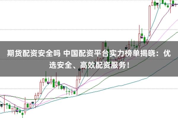 期货配资安全吗 中国配资平台实力榜单揭晓：优选安全、高效配资服务！