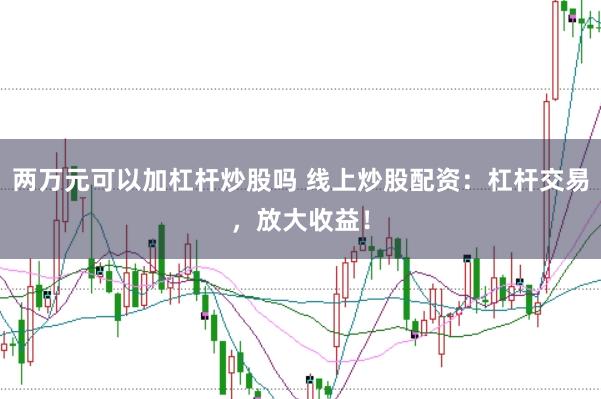 两万元可以加杠杆炒股吗 线上炒股配资：杠杆交易，放大收益！