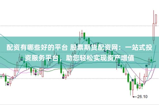 配资有哪些好的平台 股票期货配资网：一站式投资服务平台，助您轻松实现资产增值