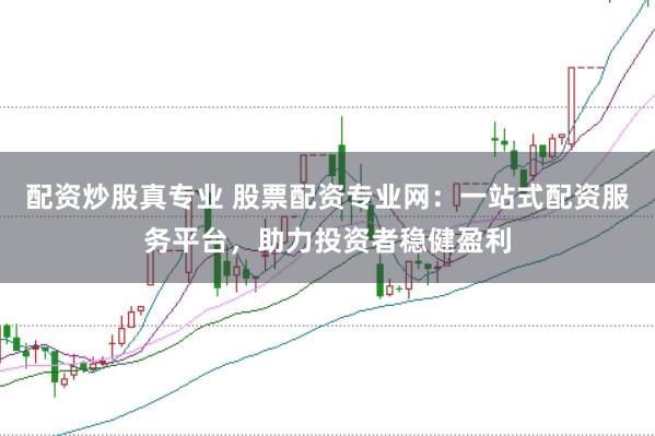 配资炒股真专业 股票配资专业网：一站式配资服务平台，助力投资者稳健盈利