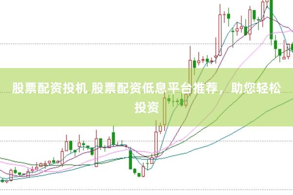 股票配资投机 股票配资低息平台推荐，助您轻松投资