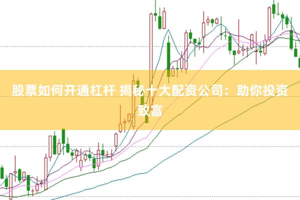 股票如何开通杠杆 揭秘十大配资公司：助你投资致富