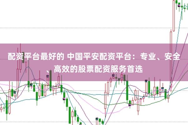 配资平台最好的 中国平安配资平台：专业、安全、高效的股票配资服务首选