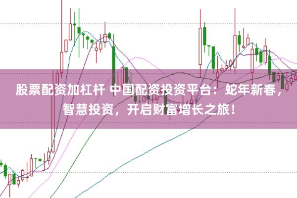 股票配资加杠杆 中国配资投资平台：蛇年新春，智慧投资，开启财富增长之旅！