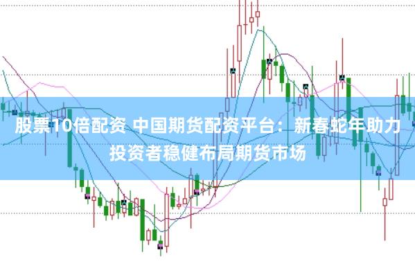 股票10倍配资 中国期货配资平台：新春蛇年助力投资者稳健布局期货市场