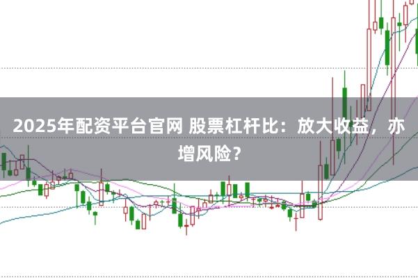 2025年配资平台官网 股票杠杆比：放大收益，亦增风险？