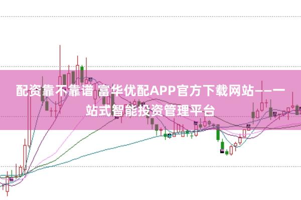 配资靠不靠谱 富华优配APP官方下载网站——一站式智能投资管理平台