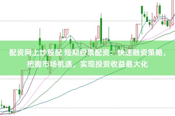 配资网上炒股配 短期股票配资：快速融资策略，把握市场机遇，实现投资收益最大化