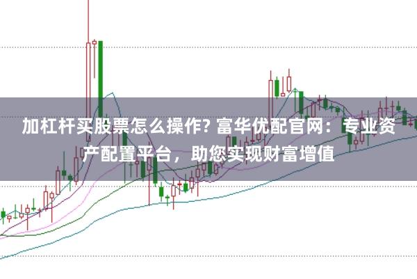 加杠杆买股票怎么操作? 富华优配官网：专业资产配置平台，助您实现财富增值