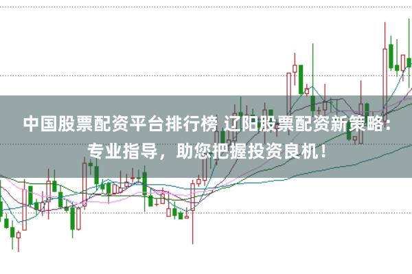 中国股票配资平台排行榜 辽阳股票配资新策略：专业指导，助您把握投资良机！