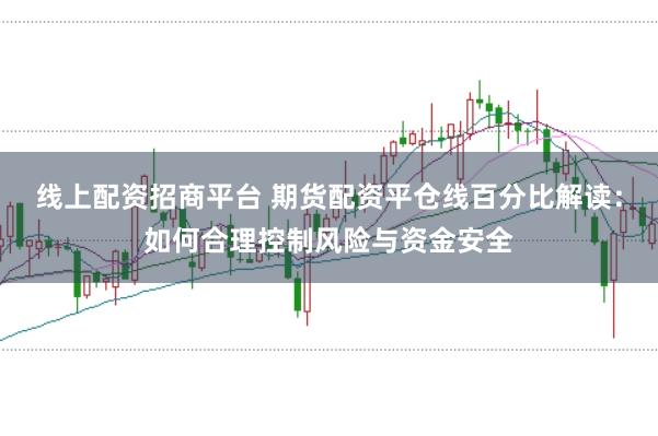 线上配资招商平台 期货配资平仓线百分比解读：如何合理控制风险与资金安全