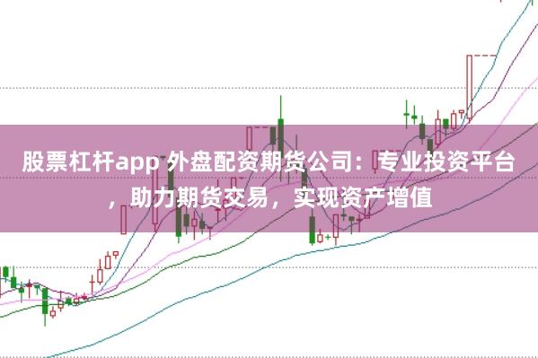 股票杠杆app 外盘配资期货公司：专业投资平台，助力期货交易，实现资产增值