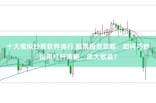 十大模拟炒股软件排行 股票投资攻略：如何巧妙运用杠杆策略，放大收益？