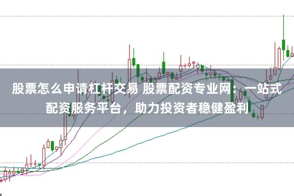股票怎么申请杠杆交易 股票配资专业网：一站式配资服务平台，助力投资者稳健盈利