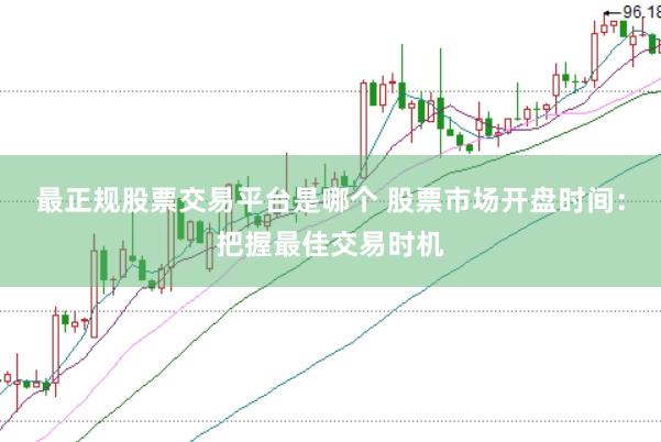 最正规股票交易平台是哪个 股票市场开盘时间：把握最佳交易时机