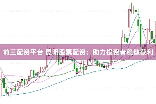 前三配资平台 昆明股票配资：助力投资者稳健获利