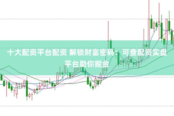 十大配资平台配资 解锁财富密码：可查配资实盘平台助你掘金