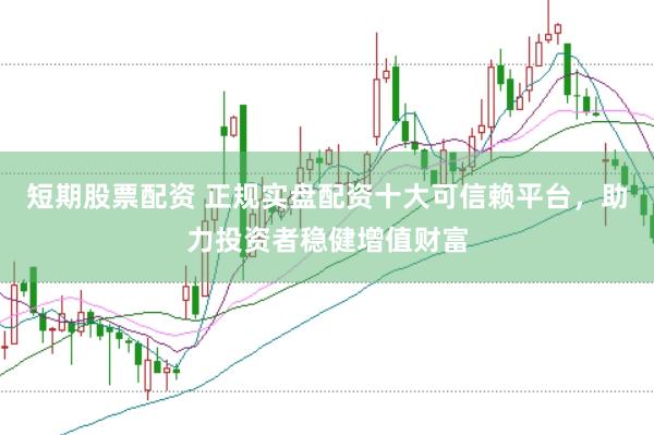 短期股票配资 正规实盘配资十大可信赖平台，助力投资者稳健增值财富