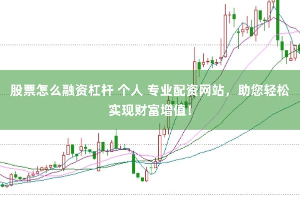 股票怎么融资杠杆 个人 专业配资网站，助您轻松实现财富增值！