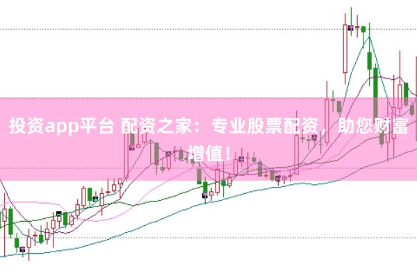 投资app平台 配资之家：专业股票配资，助您财富增值！