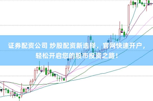 证券配资公司 炒股配资新选择，官网快速开户，轻松开启您的股市投资之路！