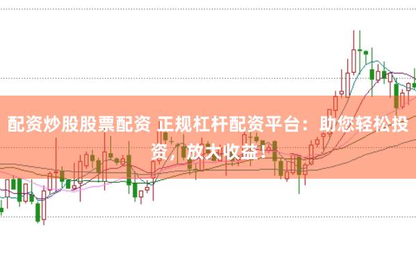 配资炒股股票配资 正规杠杆配资平台：助您轻松投资，放大收益！
