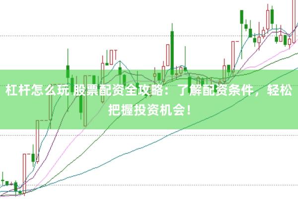 杠杆怎么玩 股票配资全攻略：了解配资条件，轻松把握投资机会！