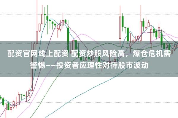 配资官网线上配资 配资炒股风险高，爆仓危机需警惕——投资者应理性对待股市波动