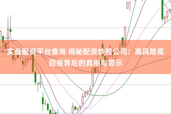 实盘配资平台查询 揭秘配资炒股公司：高风险高回报背后的真相与警示