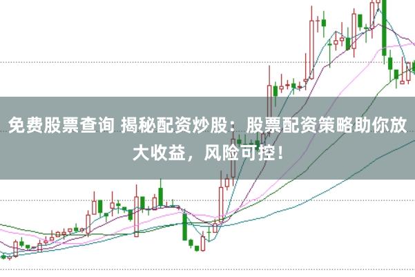 免费股票查询 揭秘配资炒股：股票配资策略助你放大收益，风险可控！