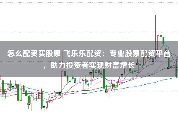 怎么配资买股票 飞乐乐配资：专业股票配资平台，助力投资者实现财富增长