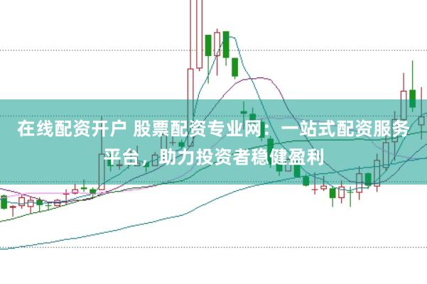 在线配资开户 股票配资专业网：一站式配资服务平台，助力投资者稳健盈利