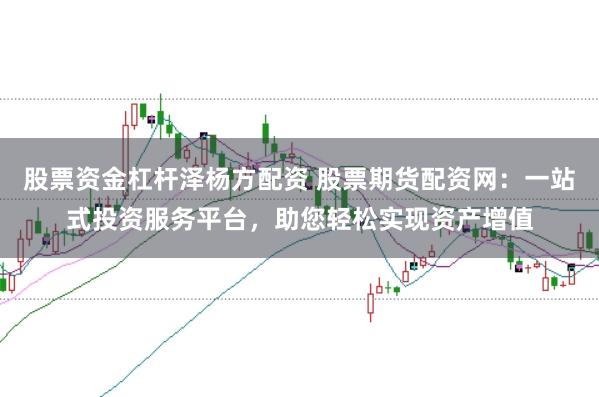 股票资金杠杆泽杨方配资 股票期货配资网：一站式投资服务平台，助您轻松实现资产增值