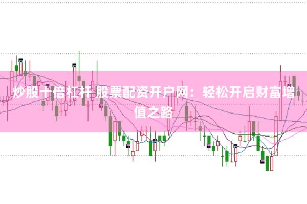 炒股十倍杠杆 股票配资开户网：轻松开启财富增值之路