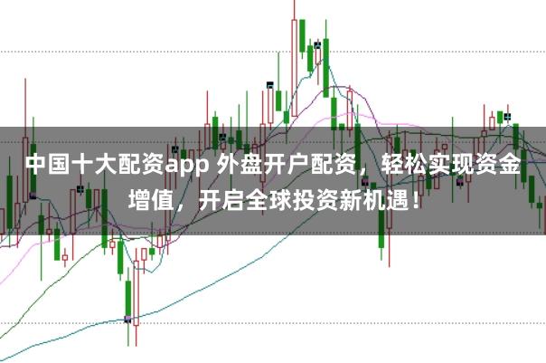 中国十大配资app 外盘开户配资，轻松实现资金增值，开启全球投资新机遇！